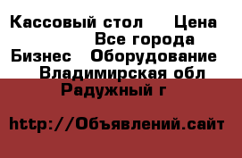 Кассовый стол ! › Цена ­ 5 000 - Все города Бизнес » Оборудование   . Владимирская обл.,Радужный г.